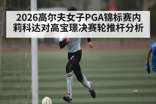 2026高尔夫女子PGA锦标赛内莉科达对高宝璟决赛轮推杆分析