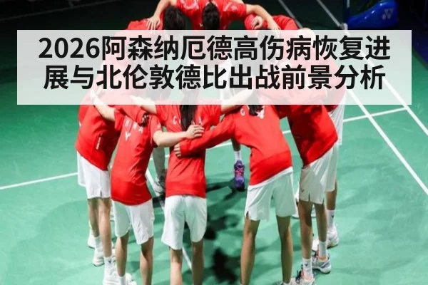 2026阿森纳厄德高伤病恢复进展与北伦敦德比出战前景分析