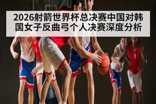 2026射箭世界杯总决赛中国对韩国女子反曲弓个人决赛深度分析