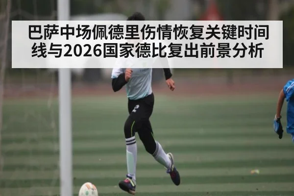 巴萨中场佩德里伤情恢复关键时间线与2026国家德比复出前景分析