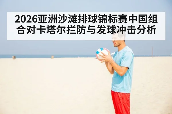 2026亚洲沙滩排球锦标赛中国组合对卡塔尔拦防与发球冲击分析
