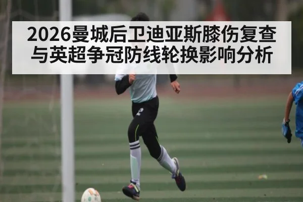 2026曼城后卫迪亚斯膝伤复查与英超争冠防线轮换影响分析
